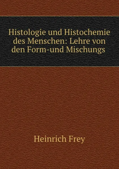 Обложка книги Histologie und Histochemie des Menschen: Lehre von den Form-und Mischungs ., Heinrich Frey