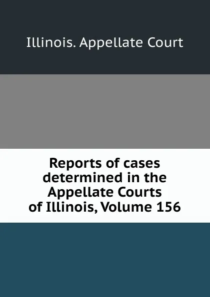 Обложка книги Reports of cases determined in the Appellate Courts of Illinois, Volume 156, Illinois. Appellate Court