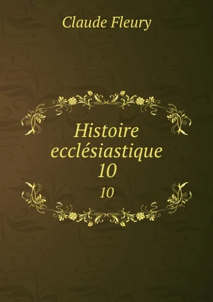 Обложка книги Histoire ecclesiastique. 10, Fleury Claude