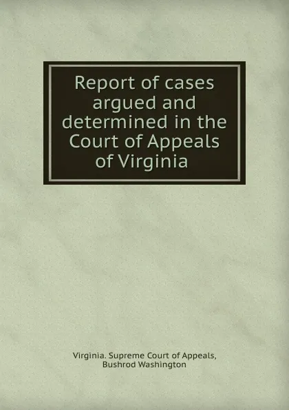 Обложка книги Report of cases argued and determined in the Court of Appeals of Virginia ., Virginia. Supreme Court of Appeals