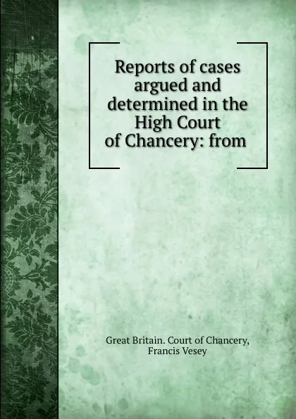 Обложка книги Reports of cases argued and determined in the High Court of Chancery: from ., Great Britain. Court of Chancery