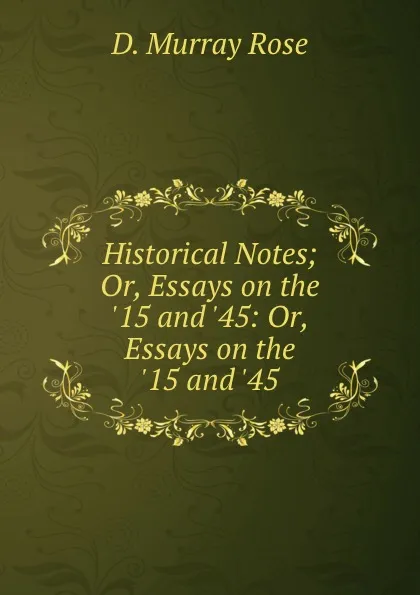 Обложка книги Historical Notes; Or, Essays on the .15 and .45: Or, Essays on the .15 and .45, D. Murray Rose