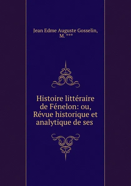 Обложка книги Histoire litteraire de Fenelon: ou, Revue historique et analytique de ses ., Jean Edme Auguste Gosselin