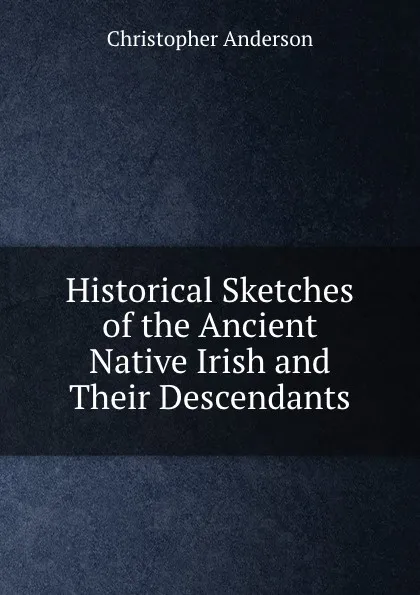 Обложка книги Historical Sketches of the Ancient Native Irish and Their Descendants, Christopher Anderson