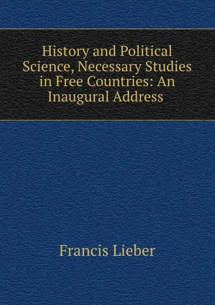 Обложка книги History and Political Science, Necessary Studies in Free Countries: An Inaugural Address ., Francis Lieber