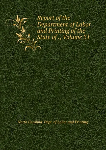 Обложка книги Report of the Department of Labor and Printing of the State of ., Volume 31, North Carolina. Dept. of Labor and Printing