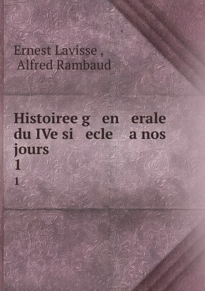 Обложка книги Histoiree g   en   erale du IVe si   ecle    a nos jours. 1, Ernest Lavisse