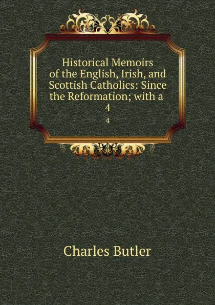 Обложка книги Historical Memoirs of the English, Irish, and Scottish Catholics: Since the Reformation; with a . 4, Charles Butler