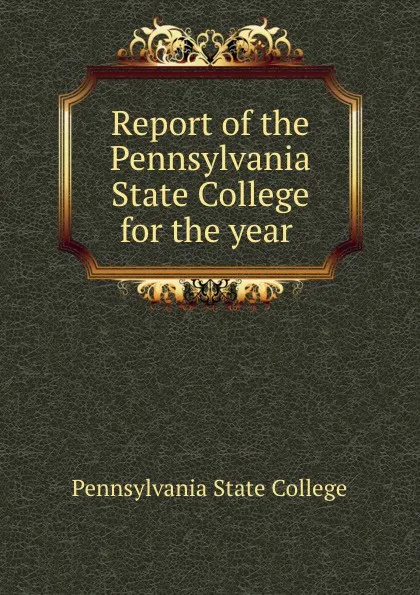 Обложка книги Report of the Pennsylvania State College for the year ., Pennsylvania State College