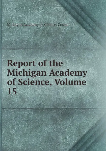 Обложка книги Report of the Michigan Academy of Science, Volume 15, Michigan Academy of Science. Council