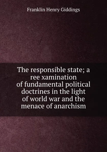 Обложка книги The responsible state; a reexamination of fundamental political doctrines in the light of world war and the menace of anarchism, Giddings Franklin Henry