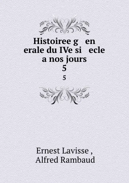 Обложка книги Histoiree g   en   erale du IVe si   ecle    a nos jours. 5, Ernest Lavisse