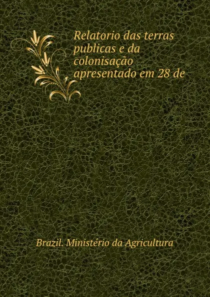 Обложка книги Relatorio das terras publicas e da colonisacao apresentado em 28 de ., Brazil. Ministério da Agricultura