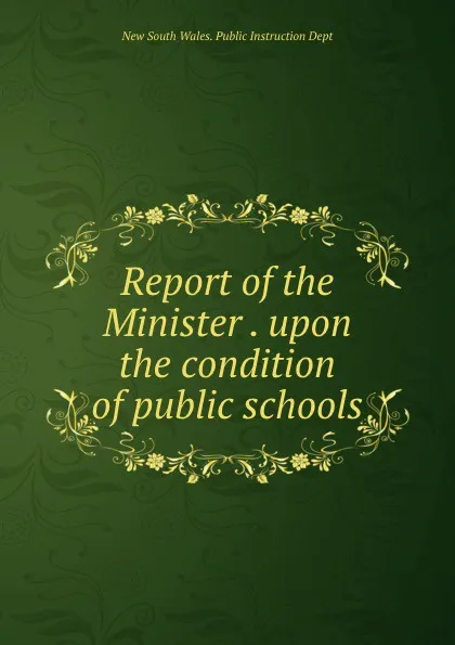 Обложка книги Report of the Minister . upon the condition of public schools, New South Wales. Public Instruction Dept