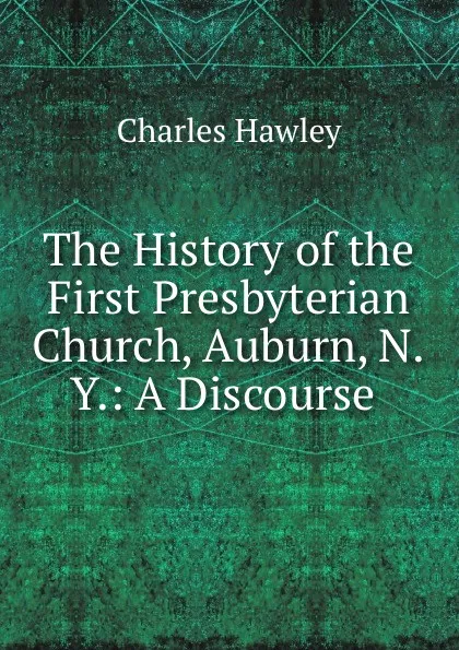 Обложка книги The History of the First Presbyterian Church, Auburn, N.Y.: A Discourse ., Charles Hawley