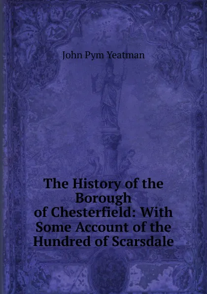 Обложка книги The History of the Borough of Chesterfield: With Some Account of the Hundred of Scarsdale, John Pym Yeatman