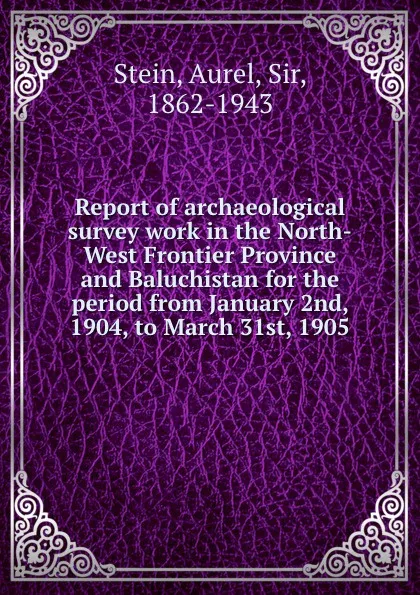 Обложка книги Report of archaeological survey work in the North-West Frontier Province and Baluchistan for the period from January 2nd, 1904, to March 31st, 1905, Aurel Stein