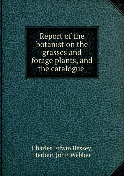 Обложка книги Report of the botanist on the grasses and forage plants, and the catalogue ., Charles Edwin Bessey