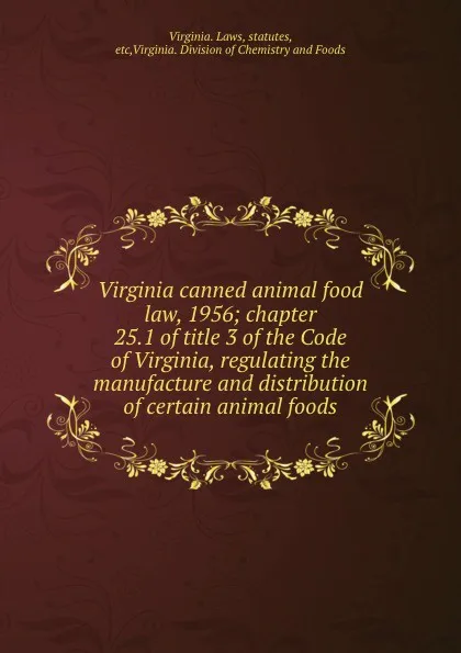 Обложка книги Virginia canned animal food law, 1956; chapter 25.1 of title 3 of the Code of Virginia, regulating the manufacture and distribution of certain animal foods, Virginia. Laws