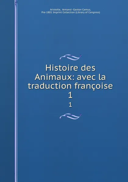 Обложка книги Histoire des Animaux: avec la traduction francoise. 1, Armand Gaston Camus Aristotle