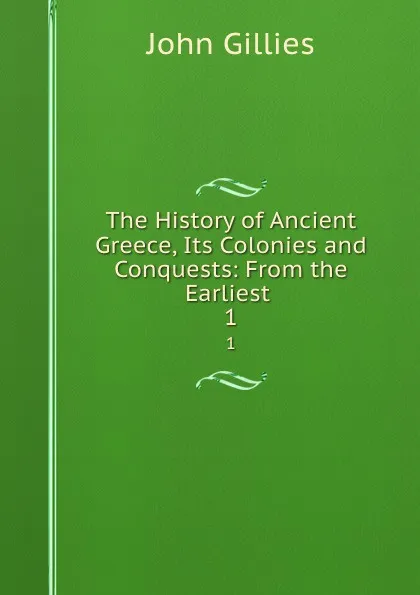 Обложка книги The History of Ancient Greece, Its Colonies and Conquests: From the Earliest . 1, John Gillies