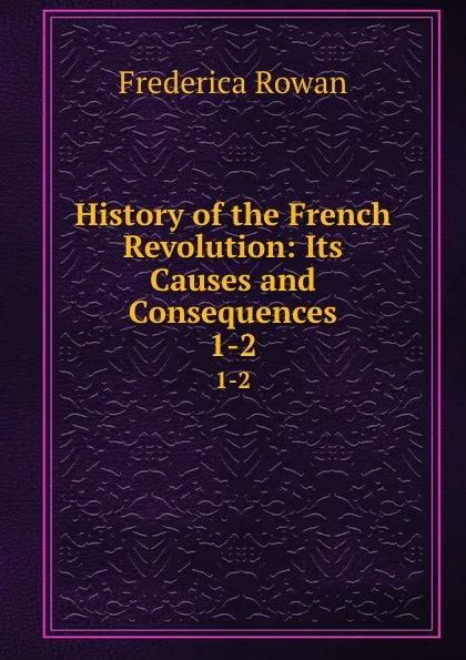 Обложка книги History of the French Revolution: Its Causes and Consequences. 1-2, Frederica Rowan