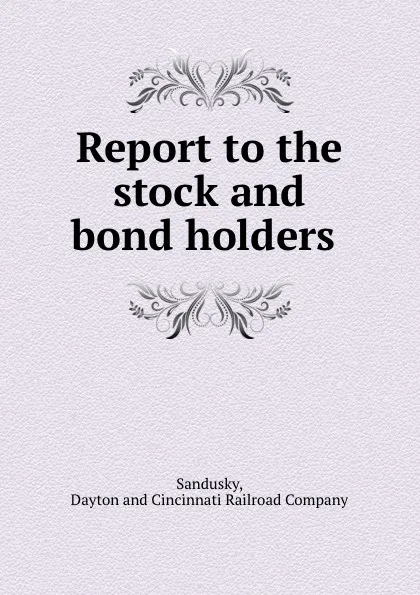 Обложка книги Report to the stock and bond holders ., Dayton and Cincinnati Railroad Sandusky