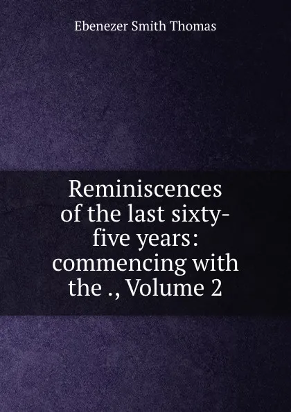 Обложка книги Reminiscences of the last sixty-five years: commencing with the ., Volume 2, Ebenezer Smith Thomas