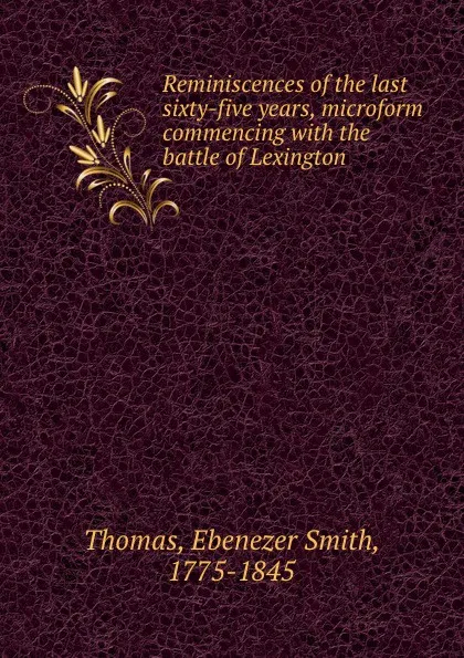 Обложка книги Reminiscences of the last sixty-five years, microform commencing with the battle of Lexington, Ebenezer Smith Thomas