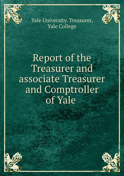 Обложка книги Report of the Treasurer and associate Treasurer and Comptroller of Yale ., Yale University. Treasurer