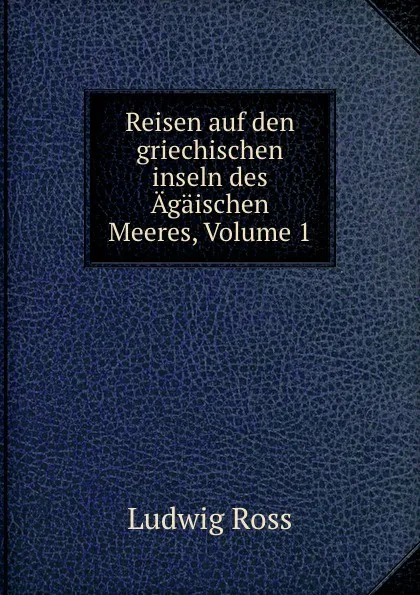 Обложка книги Reisen auf den griechischen inseln des Agaischen Meeres, Volume 1, Ludwig Ross