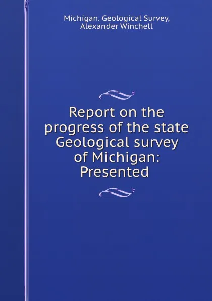 Обложка книги Report on the progress of the state Geological survey of Michigan: Presented ., Michigan. Geological Survey