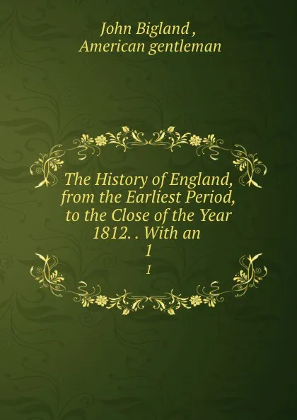 Обложка книги The History of England, from the Earliest Period, to the Close of the Year 1812. . With an . 1, John Bigland