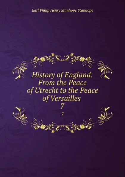 Обложка книги History of England: From the Peace of Utrecht to the Peace of Versailles . 7, Philip Henry Stanhope Earl Stanhope