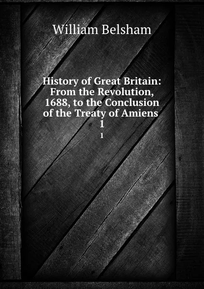 Обложка книги History of Great Britain: From the Revolution, 1688, to the Conclusion of the Treaty of Amiens . 1, William Belsham