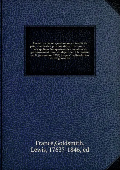 Обложка книги Recueil de decrets, ordonnances, traites de paix, manifestes, proclamations, discours, .c. .c. de Napoleon Bonaparte et des membres du gouvernement francais depuis le 18 brumaire, an 8, (novembre, 1799) jusqu.a la dissolution du dit gouverne, Goldsmith France