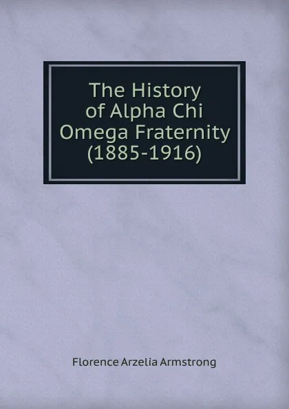 Обложка книги The History of Alpha Chi Omega Fraternity (1885-1916), Florence Arzelia Armstrong