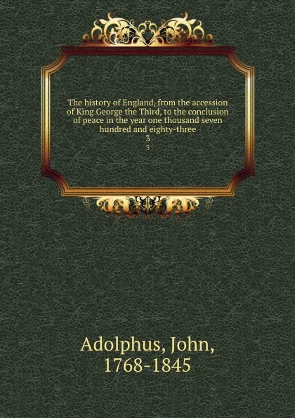 Обложка книги The history of England, from the accession of King George the Third, to the conclusion of peace in the year one thousand seven hundred and eighty-three. 3, John Adolphus