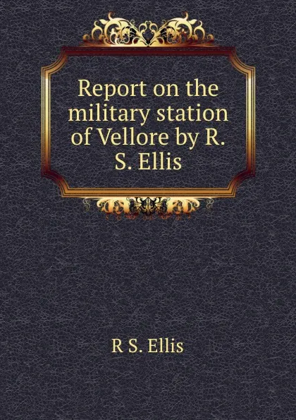 Обложка книги Report on the military station of Vellore by R.S. Ellis., R.S. Ellis