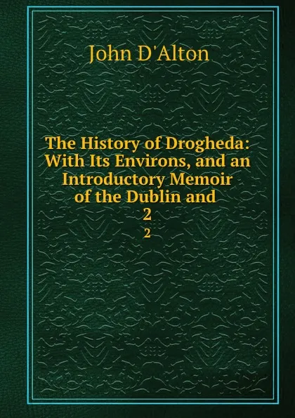 Обложка книги The History of Drogheda: With Its Environs, and an Introductory Memoir of the Dublin and . 2, John d'Alton