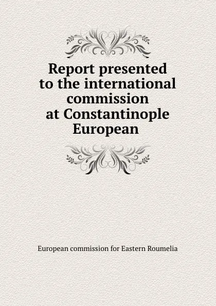 Обложка книги Report presented to the international commission at Constantinople European ., European commission for Eastern Roumelia