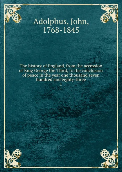 Обложка книги The history of England, from the accession of King George the Third, to the conclusion of peace in the year one thousand seven hundred and eighty-three. 1, John Adolphus