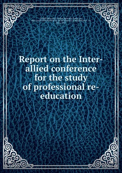 Обложка книги Report on the Inter-allied conference for the study of professional re-education, Arthur S.T. Griffith-Boscawen