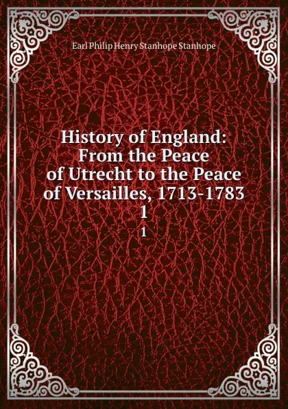 Обложка книги History of England: From the Peace of Utrecht to the Peace of Versailles, 1713-1783. 1, Philip Henry Stanhope Earl Stanhope