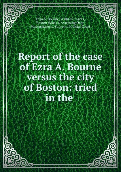 Обложка книги Report of the case of Ezra A. Bourne versus the city of Boston: tried in the ., Ezra A. Bourne