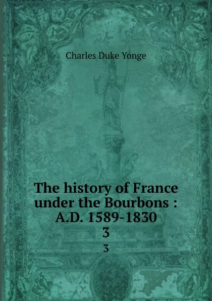 Обложка книги The history of France under the Bourbons : A.D. 1589-1830. 3, Charles Duke Yonge