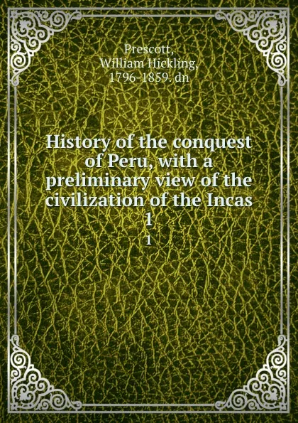 Обложка книги History of the conquest of Peru, with a preliminary view of the civilization of the Incas. 1, William Hickling Prescott