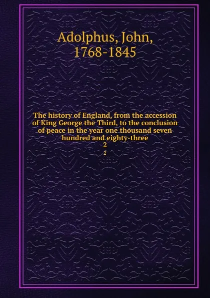 Обложка книги The history of England, from the accession of King George the Third, to the conclusion of peace in the year one thousand seven hundred and eighty-three. 2, John Adolphus