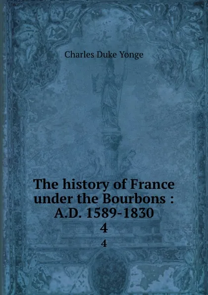 Обложка книги The history of France under the Bourbons : A.D. 1589-1830. 4, Charles Duke Yonge