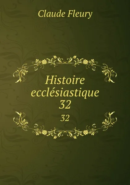 Обложка книги Histoire ecclesiastique. 32, Fleury Claude